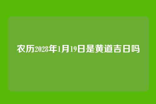 农历2028年1月19日是黄道吉日吗