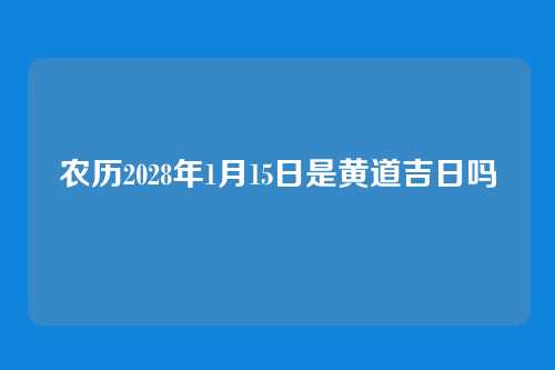 农历2028年1月15日是黄道吉日吗