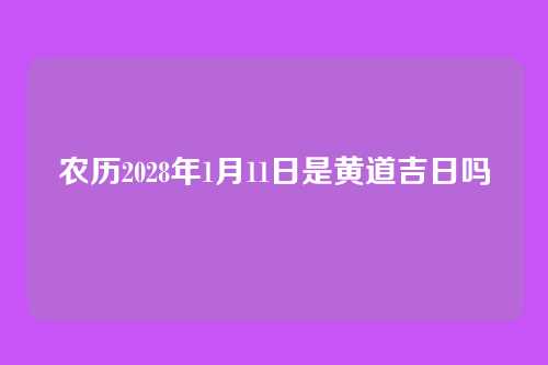 农历2028年1月11日是黄道吉日吗