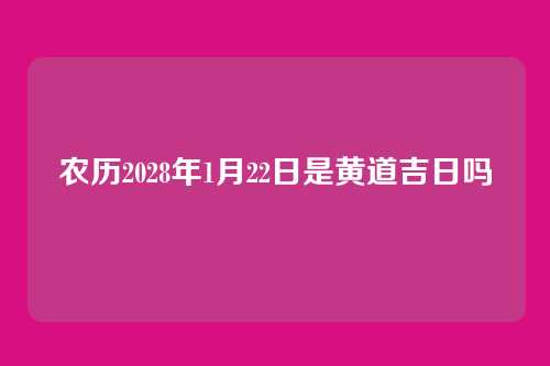 农历2028年1月22日是黄道吉日吗