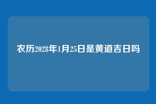 农历2028年1月25日是黄道吉日吗