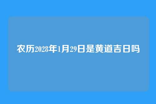 农历2028年1月29日是黄道吉日吗