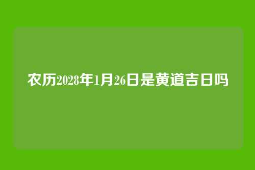 农历2028年1月26日是黄道吉日吗