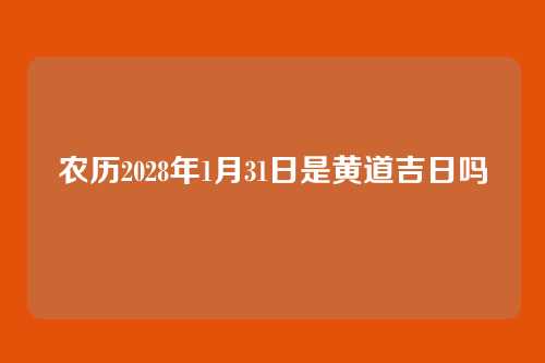 农历2028年1月31日是黄道吉日吗