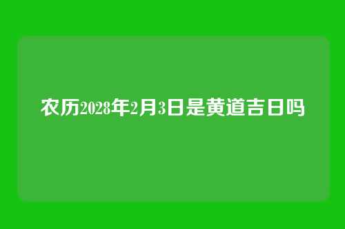 农历2028年2月3日是黄道吉日吗