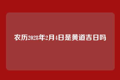 农历2028年2月4日是黄道吉日吗