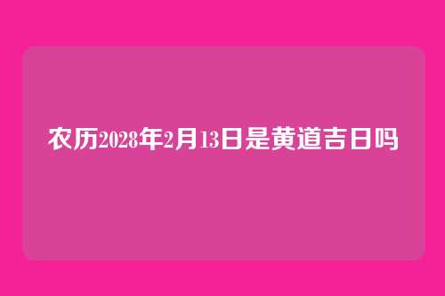 农历2028年2月13日是黄道吉日吗