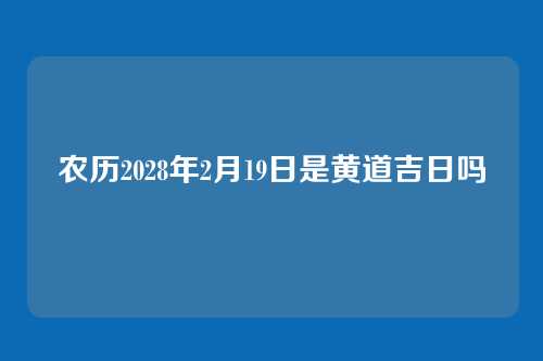 农历2028年2月19日是黄道吉日吗