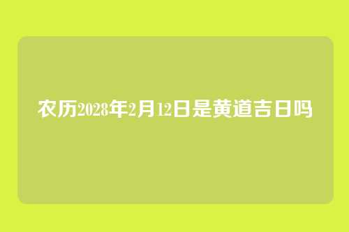 农历2028年2月12日是黄道吉日吗