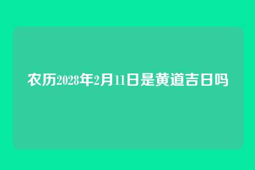 农历2028年2月11日是黄道吉日吗