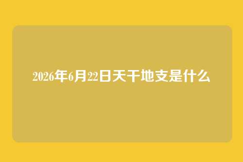 2026年6月22日天干地支是什么
