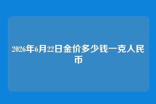 2026年6月22日金价多少钱一克人民币