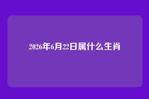 2026年6月22日属什么生肖