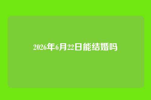 2026年6月22日能结婚吗