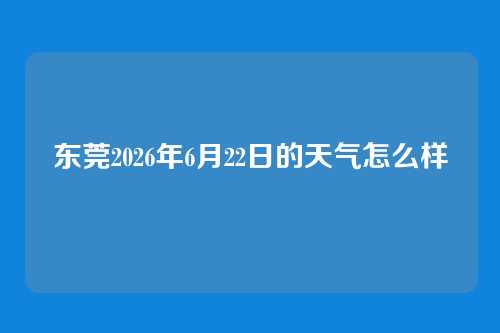 东莞2026年6月22日的天气怎么样