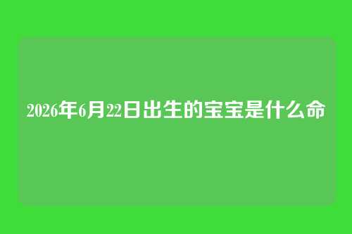 2026年6月22日出生的宝宝是什么命