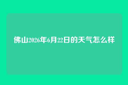 佛山2026年6月22日的天气怎么样