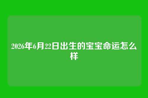 2026年6月22日出生的宝宝命运怎么样