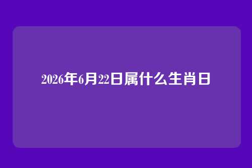 2026年6月22日属什么生肖日