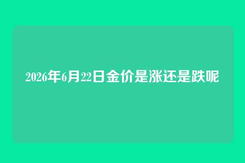 2026年6月22日金价是涨还是跌呢
