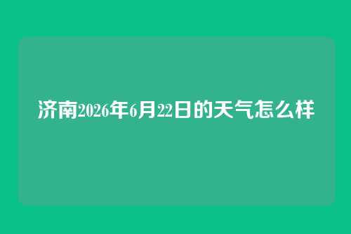 济南2026年6月22日的天气怎么样