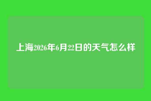 上海2026年6月22日的天气怎么样