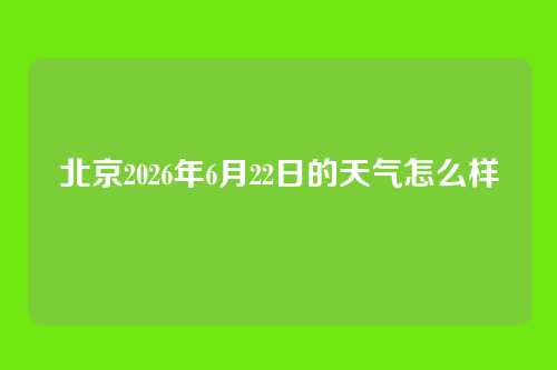 北京2026年6月22日的天气怎么样