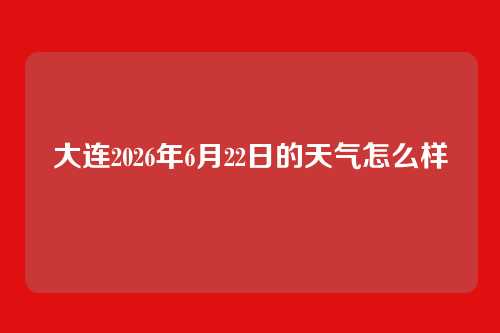 大连2026年6月22日的天气怎么样