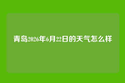 青岛2026年6月22日的天气怎么样