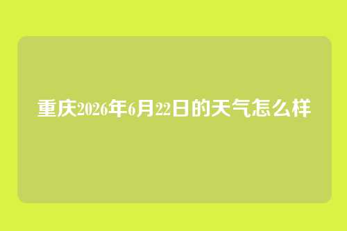 重庆2026年6月22日的天气怎么样