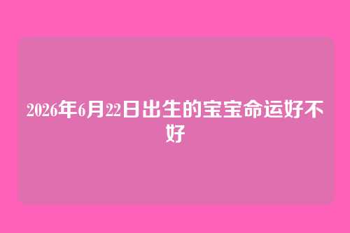 2026年6月22日出生的宝宝命运好不好