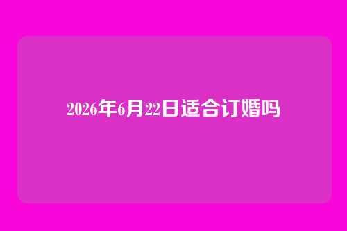 2026年6月22日适合订婚吗