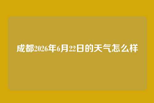 成都2026年6月22日的天气怎么样