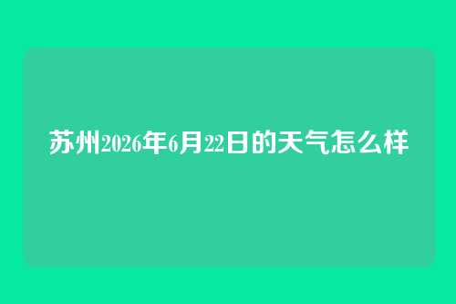 苏州2026年6月22日的天气怎么样
