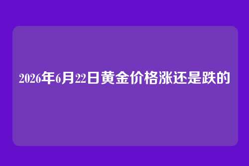 2026年6月22日黄金价格涨还是跌的