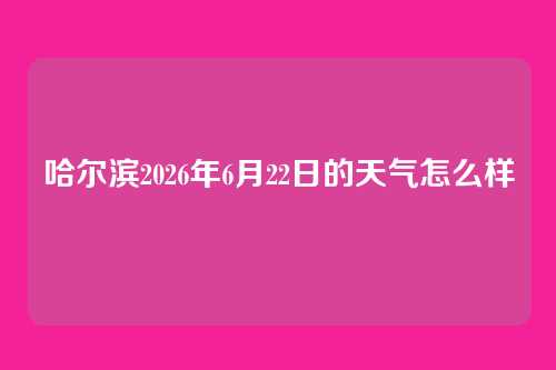 哈尔滨2026年6月22日的天气怎么样