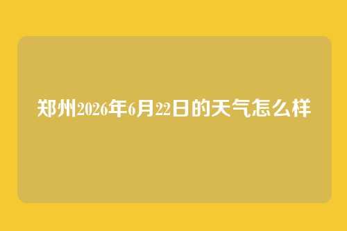 郑州2026年6月22日的天气怎么样