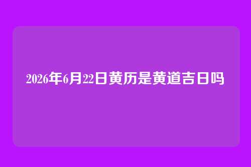 2026年6月22日黄历是黄道吉日吗