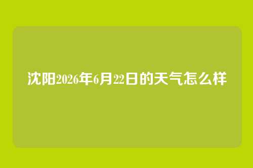 沈阳2026年6月22日的天气怎么样