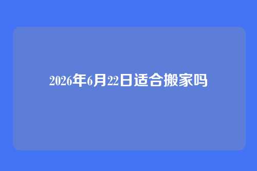 2026年6月22日适合搬家吗