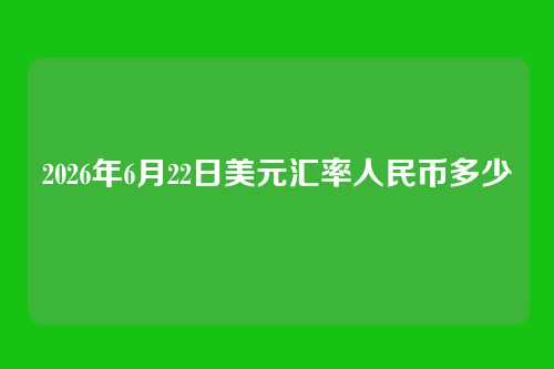 2026年6月22日美元汇率人民币多少
