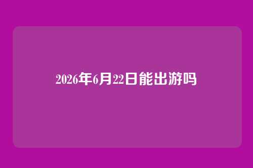 2026年6月22日能出游吗