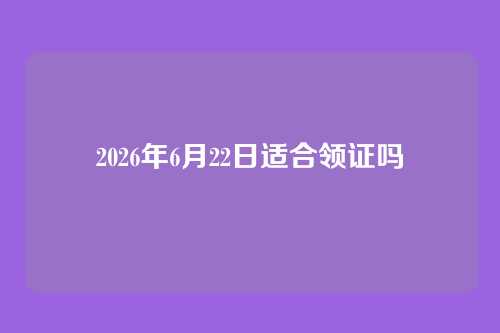 2026年6月22日适合领证吗