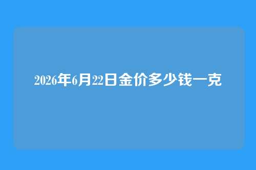 2026年6月22日金价多少钱一克