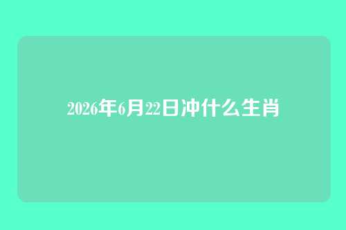 2026年6月22日冲什么生肖