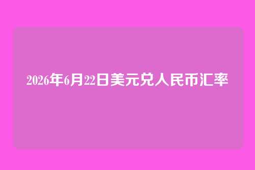2026年6月22日美元兑人民币汇率