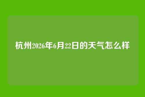 杭州2026年6月22日的天气怎么样