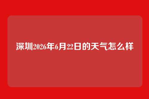 深圳2026年6月22日的天气怎么样