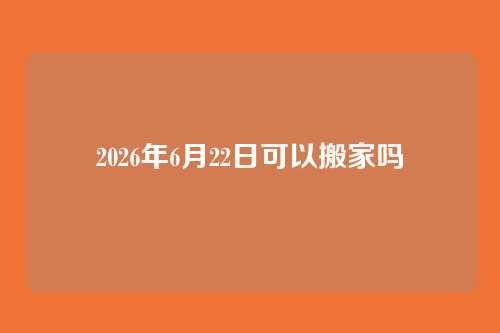 2026年6月22日可以搬家吗
