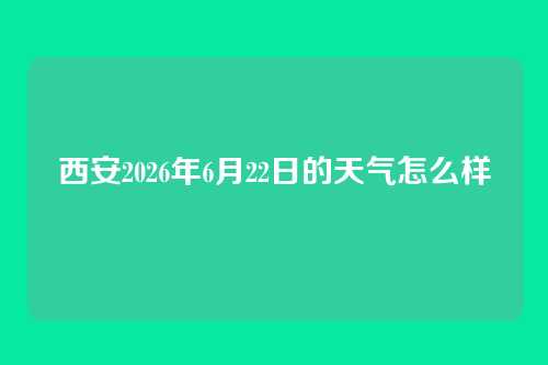 西安2026年6月22日的天气怎么样